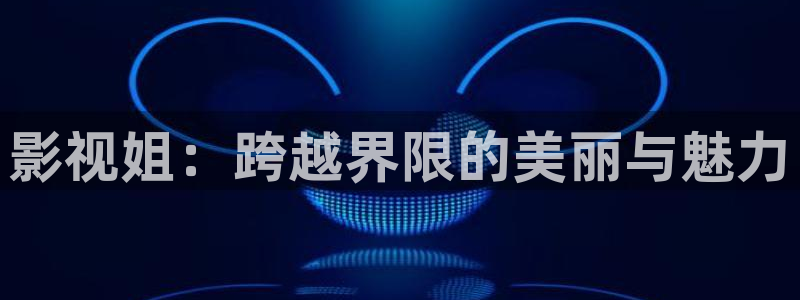 g10斑马系统视频：影视姐：跨越界限的美丽与魅力