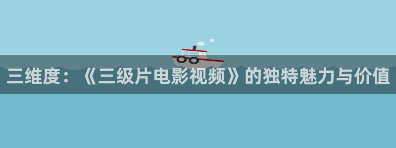 斑马be100：三维度：《三级片电影视频》的独特魅力与价值